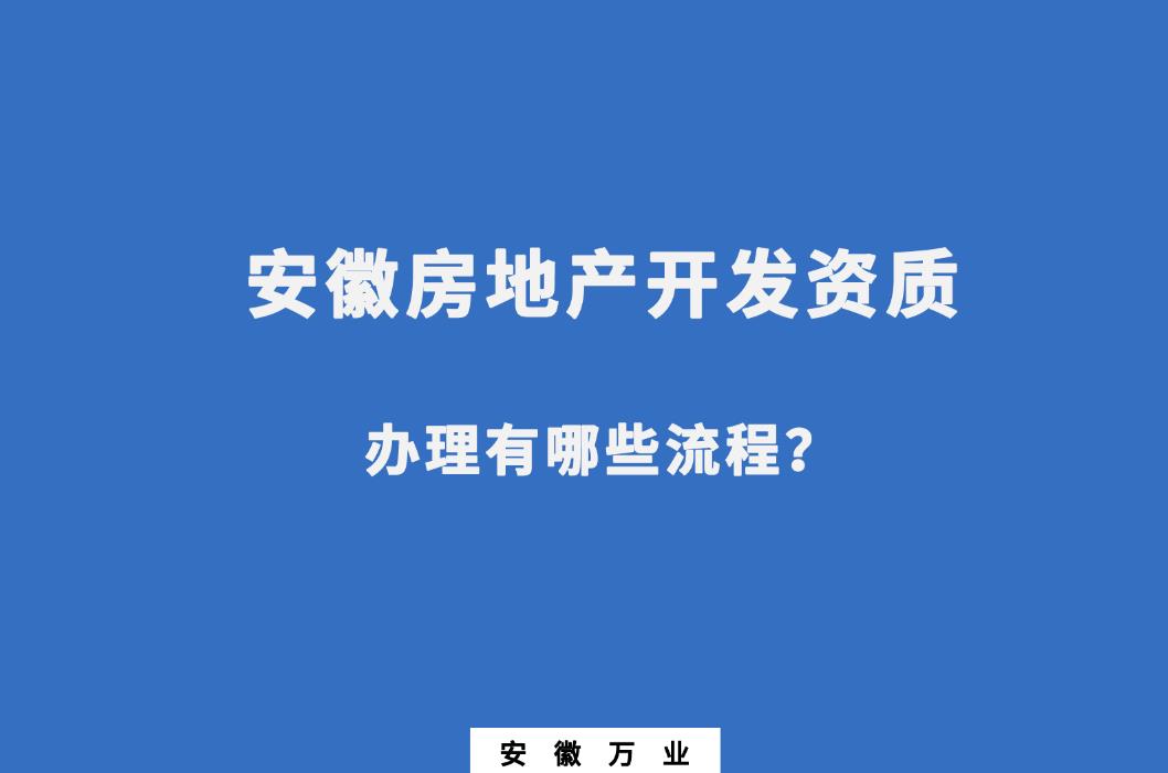 安徽房地產(chǎn)開發(fā)資質(zhì)辦理有哪些流程？