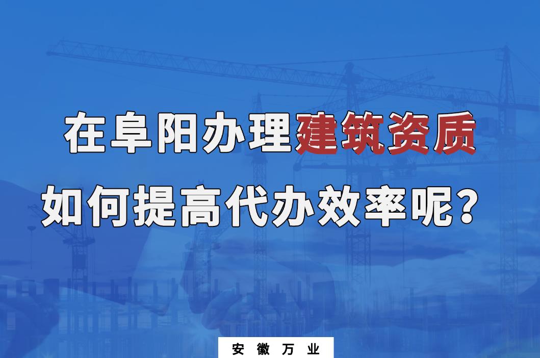 在阜陽辦理建筑資質，如何提高代辦效率呢？